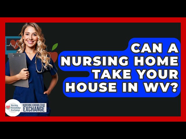 Can A Nursing Home Take Your House In WV? - Nursing Knowledge Exchange